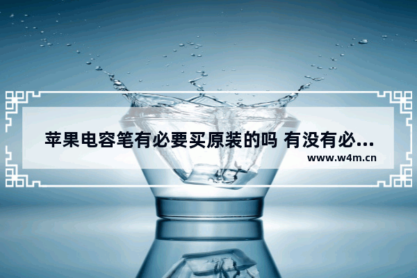 苹果电容笔有必要买原装的吗 有没有必要买原装的苹果电容笔