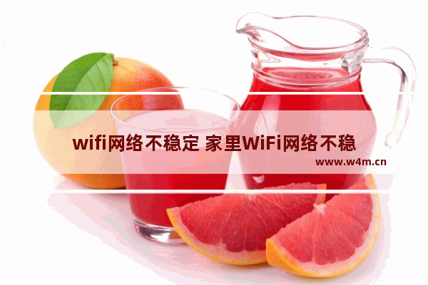 wifi网络不稳定 家里WiFi网络不稳定怎么办