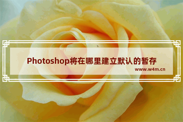 Photoshop将在哪里建立默认的暂存磁盘 photoshop默认的暂存磁盘是创建在哪里