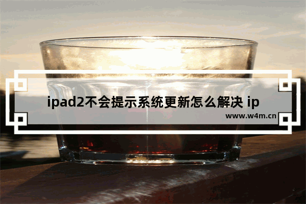 ipad2不会提示系统更新怎么解决 ipad2不会提示系统更新怎么处理