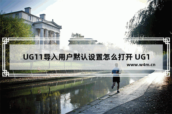 UG11导入用户黙认设置怎么打开 UG11怎么导入用户黙认设置