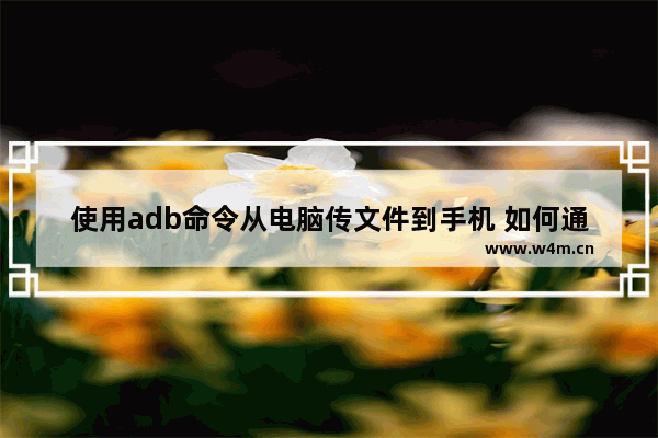 使用adb命令从电脑传文件到手机 如何通过ADB向手机发送文件