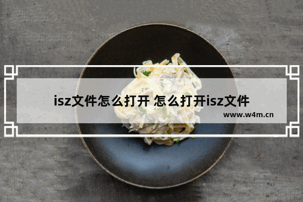 isz文件怎么打开 怎么打开isz文件