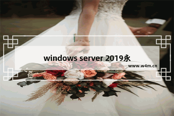 windows server 2019永久激活码 windows server版本激活码