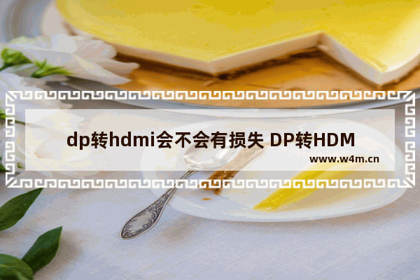 dp转hdmi会不会有损失 DP转HDMI后图像质量会损失吗