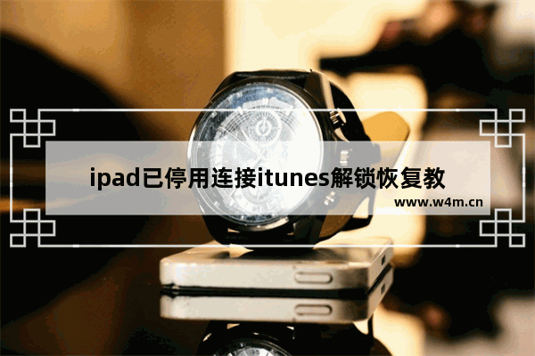 ipad已停用连接itunes解锁恢复教程 ipad已停用连接itunes怎么办