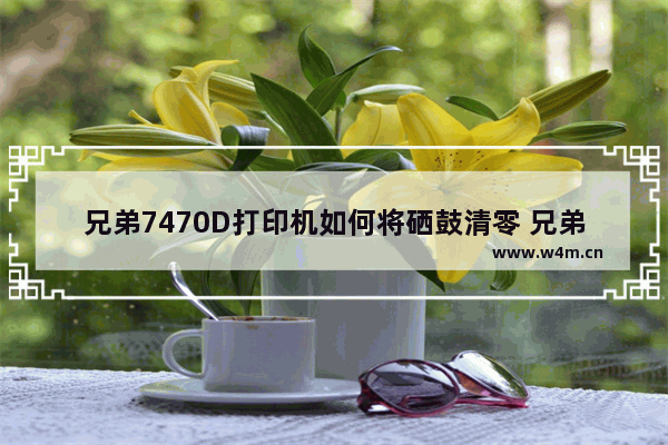 兄弟7470D打印机如何将硒鼓清零 兄弟7470打印机硒鼓清零