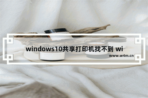 windows10共享打印机找不到 windows10系统找不到共享打印机