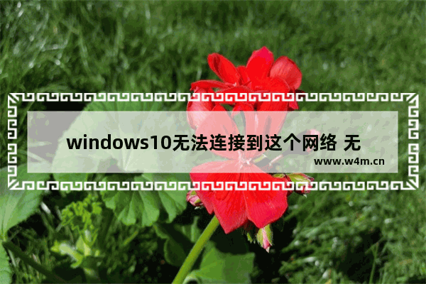 windows10无法连接到这个网络 无法连接到这个网络怎么回事windows10