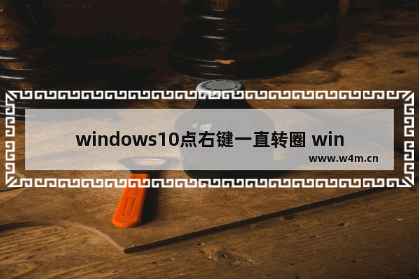 windows10点右键一直转圈 windows10点击右键一直转圈