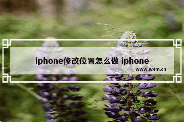 iphone修改位置怎么做 iphone怎么修改位置