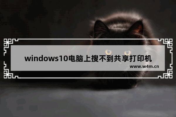 windows10电脑上搜不到共享打印机 windows10系统怎么搜不到共享打印机