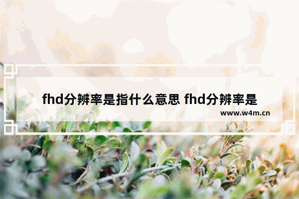 fhd分辨率是指什么意思 fhd分辨率是什么