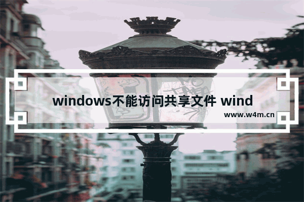 windows不能访问共享文件 windows无法访问共享文件怎么设置