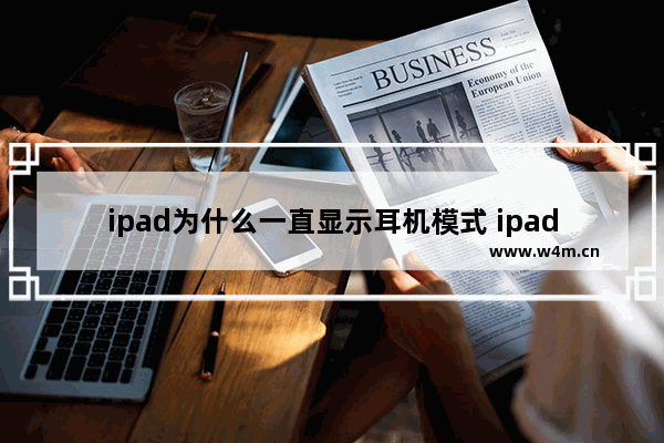 ipad为什么一直显示耳机模式 ipad一直显示耳机模式怎么回事