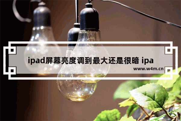 ipad屏幕亮度调到最大还是很暗 ipad亮度调到最大了还是很暗