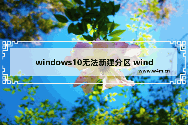 windows10无法新建分区 windows10新建不了分区