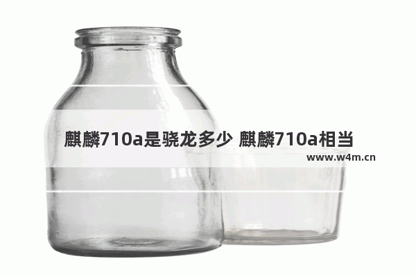 麒麟710a是骁龙多少 麒麟710a相当于骁龙几