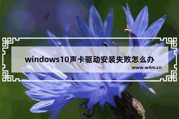 windows10声卡驱动安装失败怎么办 windows10声卡驱动安装失败的解决方法