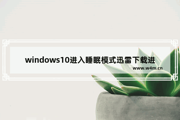 windows10进入睡眠模式迅雷下载进程被中断了怎么办 windows10进入睡眠模式迅雷下载进程被中断了解决办法