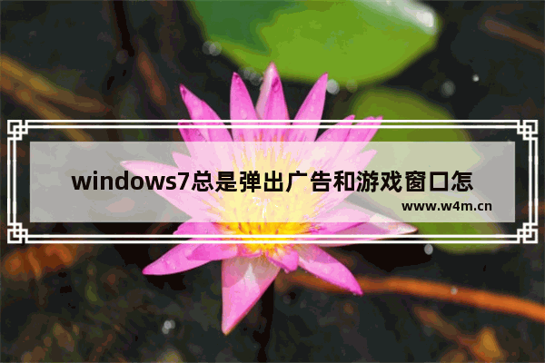 windows7总是弹出广告和游戏窗口怎么办 windows7老是弹出广告怎么彻底关掉