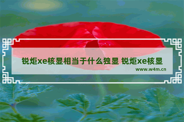 锐炬xe核显相当于什么独显 锐炬xe核显性能怎么样