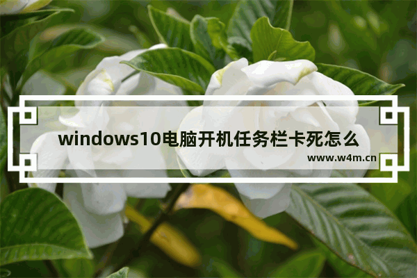 windows10电脑开机任务栏卡死怎么回事 windows10任务栏无法点击解决方法