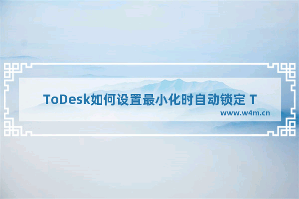 ToDesk如何设置最小化时自动锁定 ToDesk怎么设置最小化时自动锁定