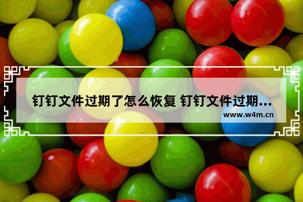 钉钉文件过期了怎么恢复 钉钉文件过期或已被清理的恢复教程