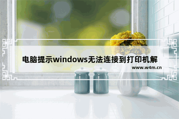 电脑提示windows无法连接到打印机解决方法