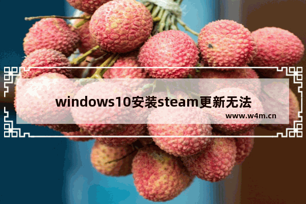 windows10安装steam更新无法连接网络 steam在windows10系统中无法更新怎么办