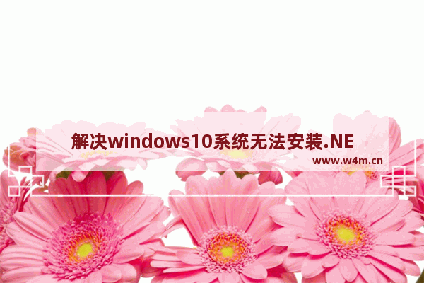 解决windows10系统无法安装.NET Framework 3.5 windows10不能安装.net framework3.5怎么解决