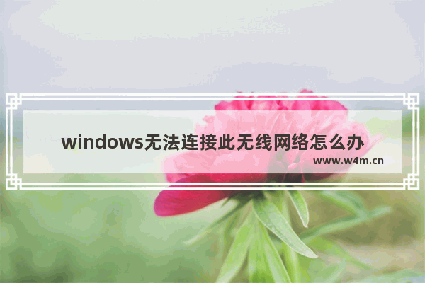 windows无法连接此无线网络怎么办