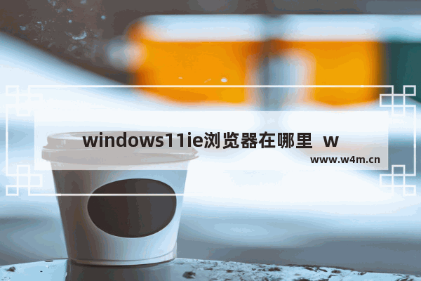 windows11ie浏览器在哪里  windows11ie浏览器位置介绍