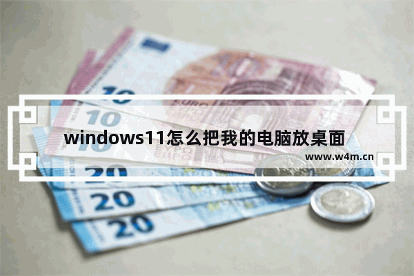 windows11怎么把我的电脑放桌面 windows11把我的电脑放桌面教程