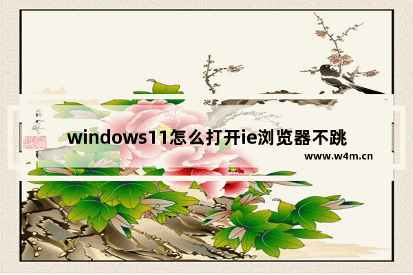 windows11怎么打开ie浏览器不跳转edge windows11打开ie浏览器不跳转edge方法