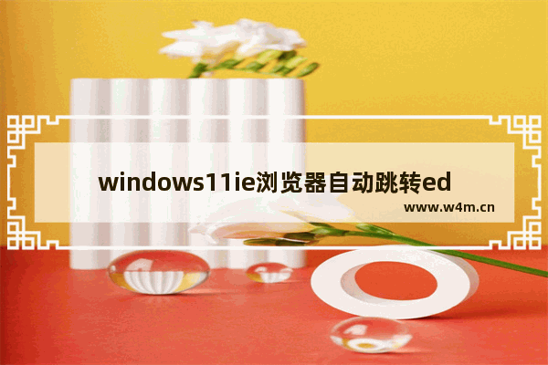 windows11ie浏览器自动跳转edge怎么恢复 windows11ie浏览器自动跳转edge恢复方法