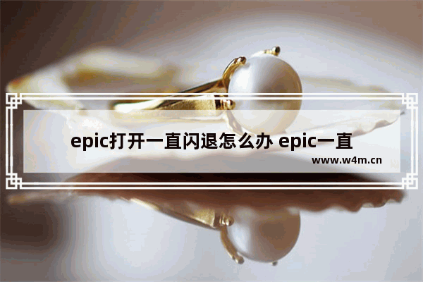 epic打开一直闪退怎么办 epic一直闪解决方法