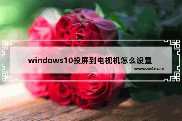 windows10投屏到电视机怎么设置 windows10怎么投屏到电视