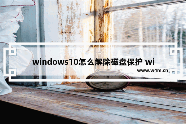 windows10怎么解除磁盘保护 windows10如何解除磁盘保护