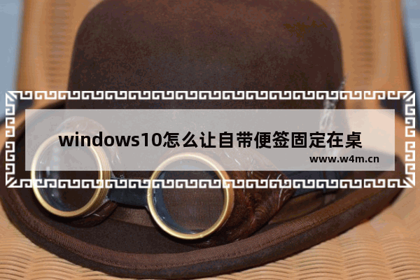 windows10怎么让自带便签固定在桌面 windows10自带便签固定在桌面置顶操作方法