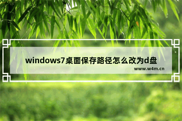 windows7桌面保存路径怎么改为d盘 windows7桌面保存路径改为d盘教程