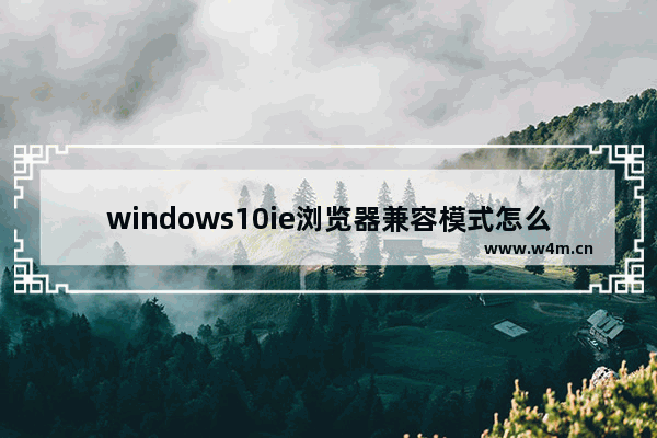 windows10ie浏览器兼容模式怎么设置 windows10ie浏览器兼容模式设置方法