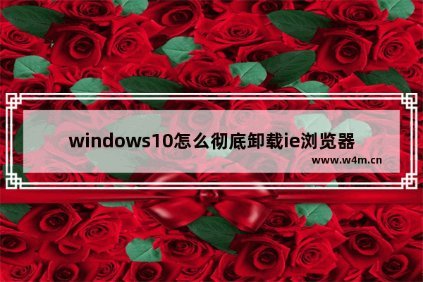 windows10怎么彻底卸载ie浏览器 windows10彻底卸载ie浏览器方法