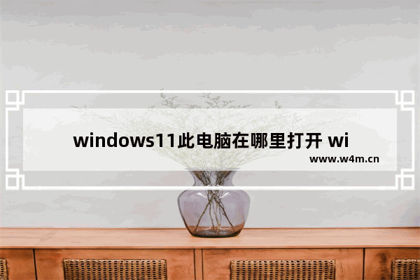 windows11此电脑在哪里打开 windows11怎么打开此电脑