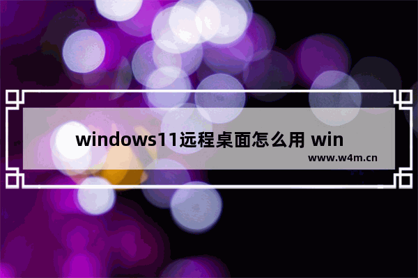 windows11远程桌面怎么用 windows11如何使用远程桌面