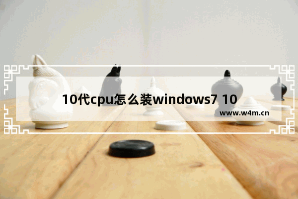 10代cpu怎么装windows7 10代cpu装windows7完美解决方案