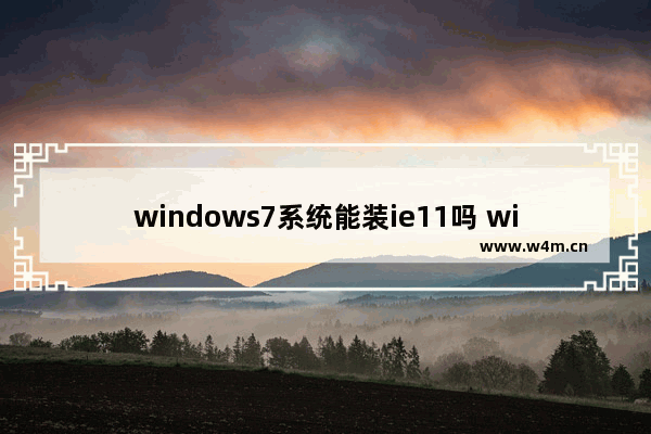 windows7系统能装ie11吗 windows7系统装ie11方法