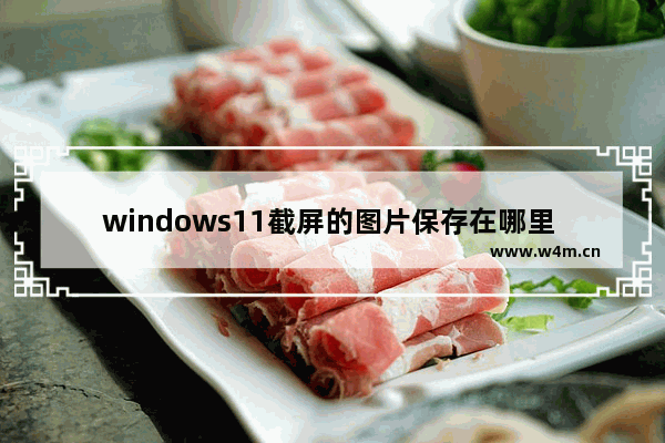 windows11截屏的图片保存在哪里 windows11截图保存在哪里