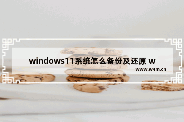 windows11系统怎么备份及还原 windows11系统备份及还原方法